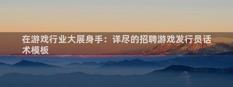 顺赢是什么意思：在游戏行业大展身手：详尽的招聘游戏发行员话
术模板
