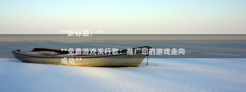 顺盈娱乐公司介绍怎么写文案：**新标题：**

**免费游戏发行歌：推广您的游戏走向
成功**