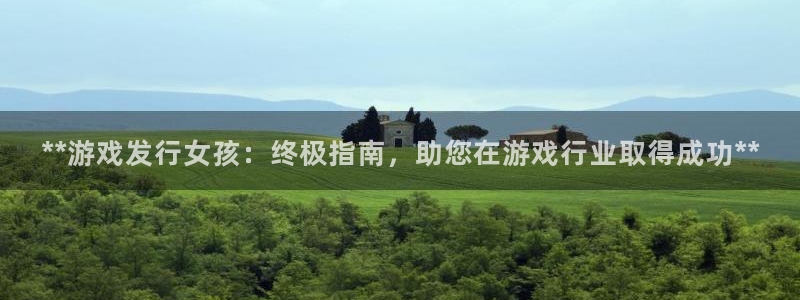 顺盈娱乐革7O777：**游戏发行女孩：终极指南，助您在游戏行业取得成功**