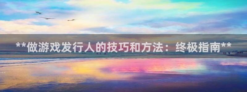顺盈娱乐违法吗：**做游戏发行人的技巧和方法：终极指南**