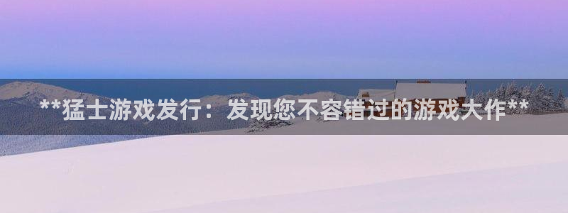 顺盈娱乐登录平台是什么意思啊：**猛士游戏发行：发现您不容错过的游戏大作**