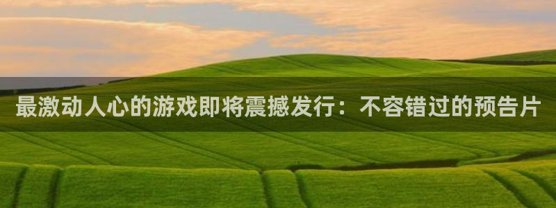 顺盈娱乐够7O777：最激动人心的游戏即将震撼发行：不容错过的预告片