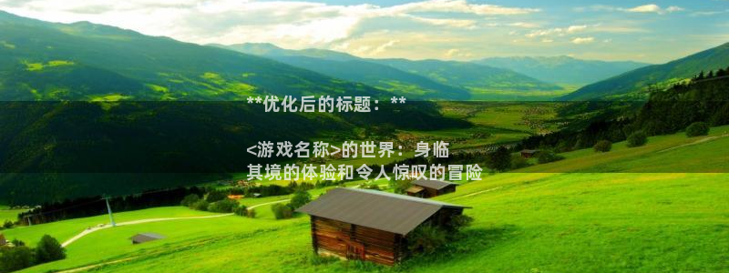 顺盈娱乐的员工待遇怎么样：**优化后的标题：**

<游戏名称>的世界：身临
其境的体验和令人惊叹的冒险