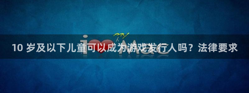 顺盈娱乐平台提现被关闭怎么回事啊安全吗：10 岁及以下儿童可以成为游戏发行人吗？法律要求