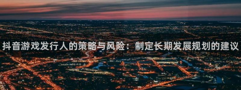 顺盈娱乐用什么加速器可以登录账号呢：抖音游戏发行人的策略与风险：制定长期发展规划的建议