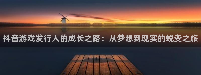 顺盈娱乐供7O777：抖音游戏发行人的成长之路：从梦想到现实的蜕变之旅